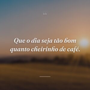 Que o dia seja tão bom quanto cheirinho de café.