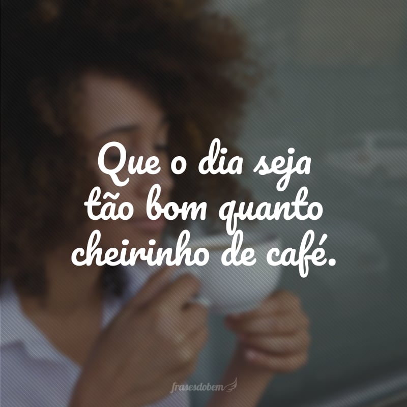 Que o dia seja tão bom quanto cheirinho de café.