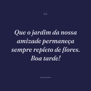 Que o jardim da nossa amizade permaneça sempre repleto de flores. Boa tarde!