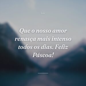 Que o nosso amor renasça mais intenso todos os dias. Feliz Páscoa!
