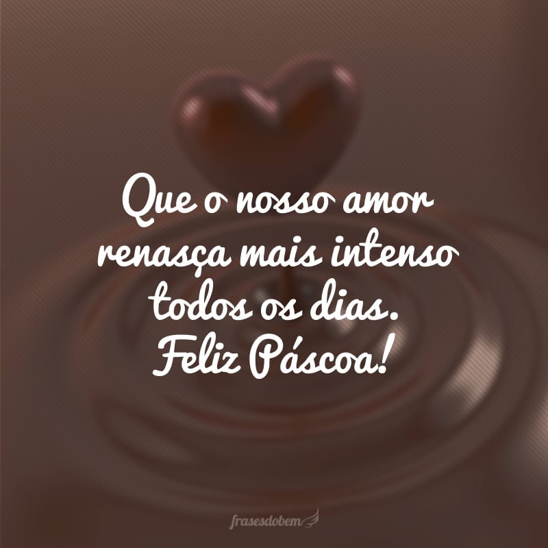 Que o nosso amor renasça mais intenso todos os dias. Feliz Páscoa!