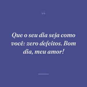 Que o seu dia seja como você: zero defeitos. Bom dia, meu amor!
