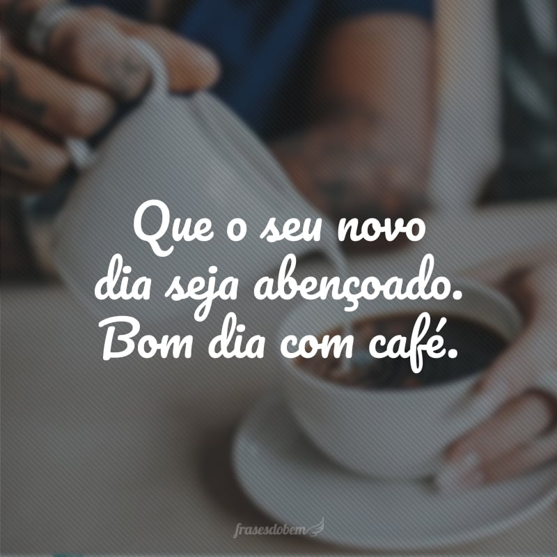 Que o seu novo dia seja abençoado. Bom dia com café.