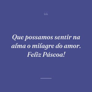 Que possamos sentir na alma o milagre do amor. Feliz Páscoa!