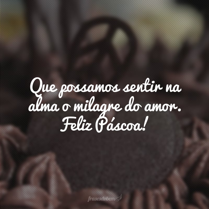 Que possamos sentir na alma o milagre do amor. Feliz Páscoa!