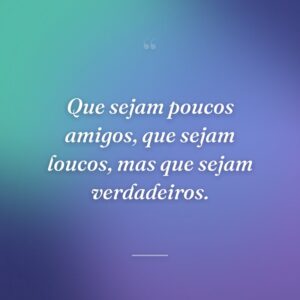 Que sejam poucos amigos, que sejam loucos, mas que sejam verdadeiros.