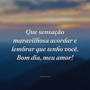 Que sensação maravilhosa acordar e lembrar que tenho você. Bom dia, meu amor!