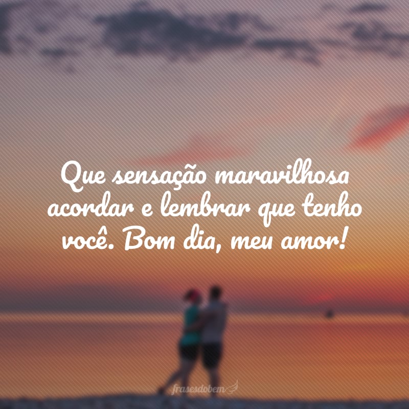 Que sensação maravilhosa acordar e lembrar que tenho você. Bom dia, meu amor!