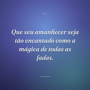 Que seu amanhecer seja tão encantado como a mágica de todas as fadas.