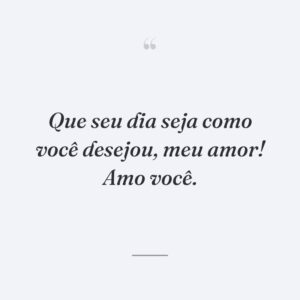 Que seu dia seja como você desejou, meu amor! Amo você.