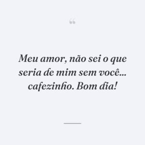 Meu amor, não sei o que seria de mim sem você... cafezinho. Bom dia!