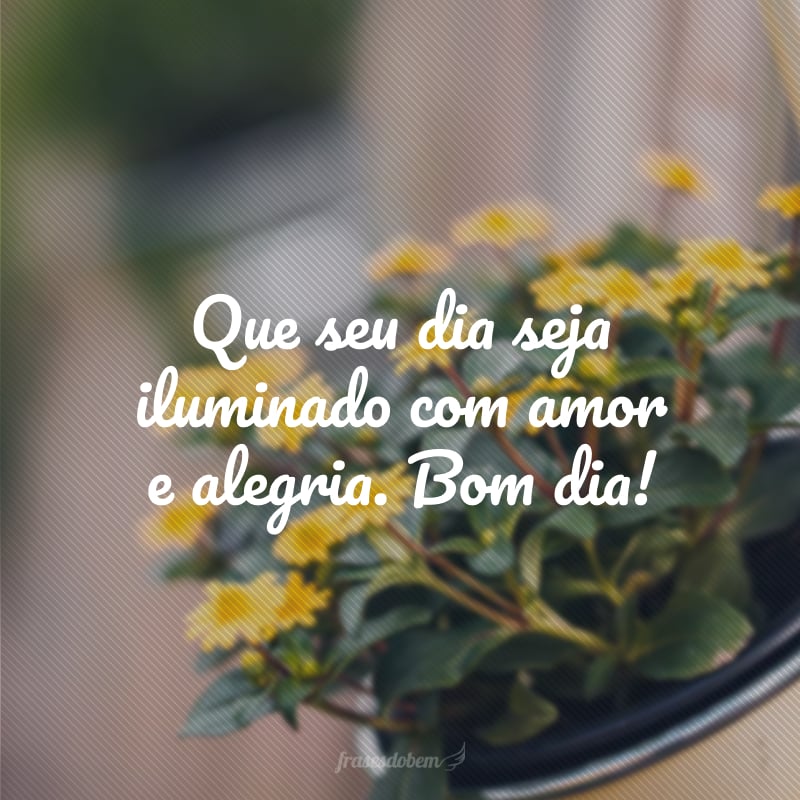 Que seu dia seja iluminado com amor e alegria. Bom dia!