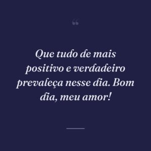 Que tudo de mais positivo e verdadeiro prevaleça nesse dia. Bom dia, meu amor!