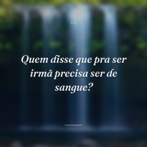 Quem disse que pra ser irmã precisa ser de sangue?