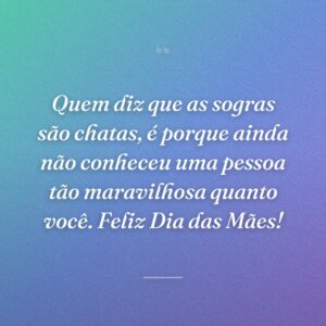 Quem diz que as sogras são chatas, é porque ainda não conheceu uma pessoa tão maravilhosa quanto você. Feliz Dia das Mães!
