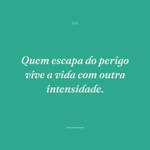 Quem escapa do perigo vive a vida com outra intensidade.