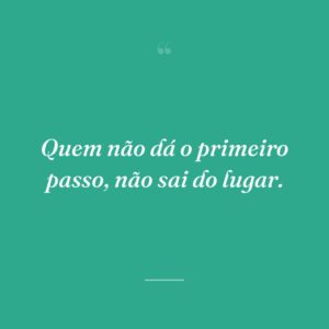 Quem não dá o primeiro passo, não sai do lugar.
