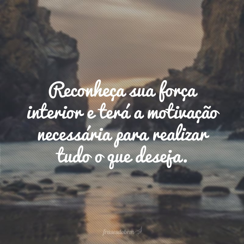 Reconheça sua força interior e terá a motivação necessária para realizar tudo o que deseja. 