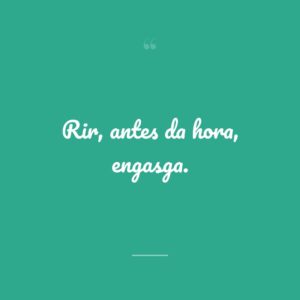 Rir, antes da hora, engasga.