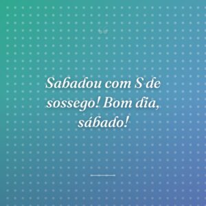 Sabadou com S de sossego! Bom dia, sábado!