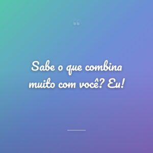 Sabe o que combina muito com você? Eu!