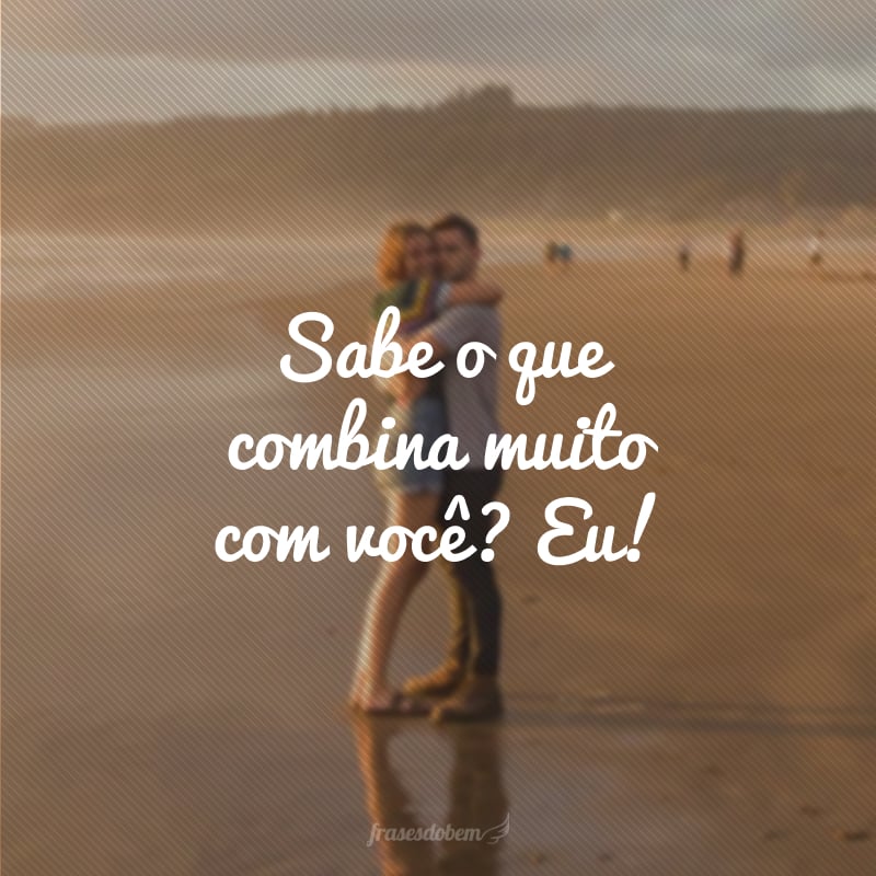 Sabe o que combina muito com você? Eu!