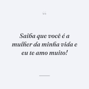 Saiba que você é a mulher da minha vida e eu te amo muito!