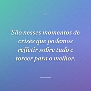São nesses momentos de crises que podemos refletir sobre tudo e torcer para o melhor.