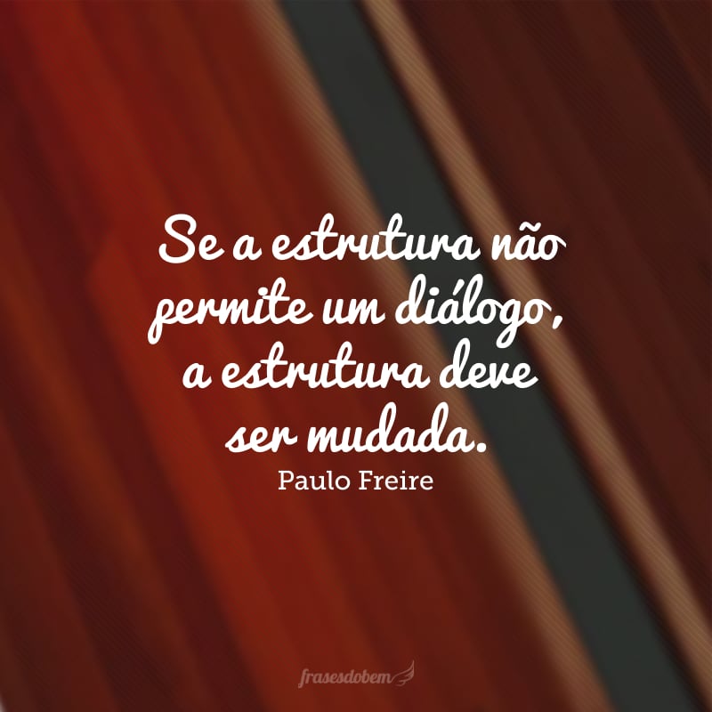 Se a estrutura não permite um diálogo, a estrutura deve ser mudada.