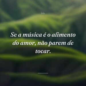 Se a música é o alimento do amor, não parem de tocar.