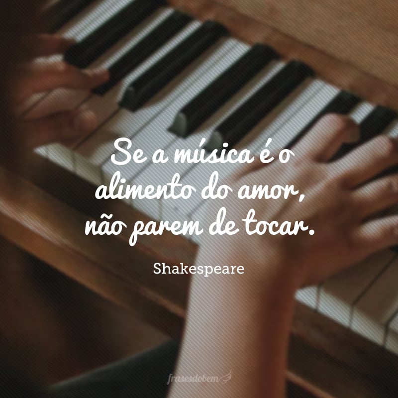 Se a música é o alimento do amor, não parem de tocar.