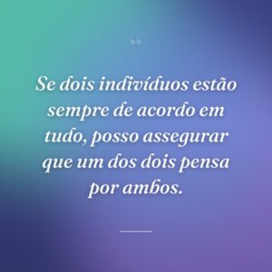 Se dois indivíduos estão sempre de acordo em tudo, posso assegurar que um dos dois pensa por ambos.