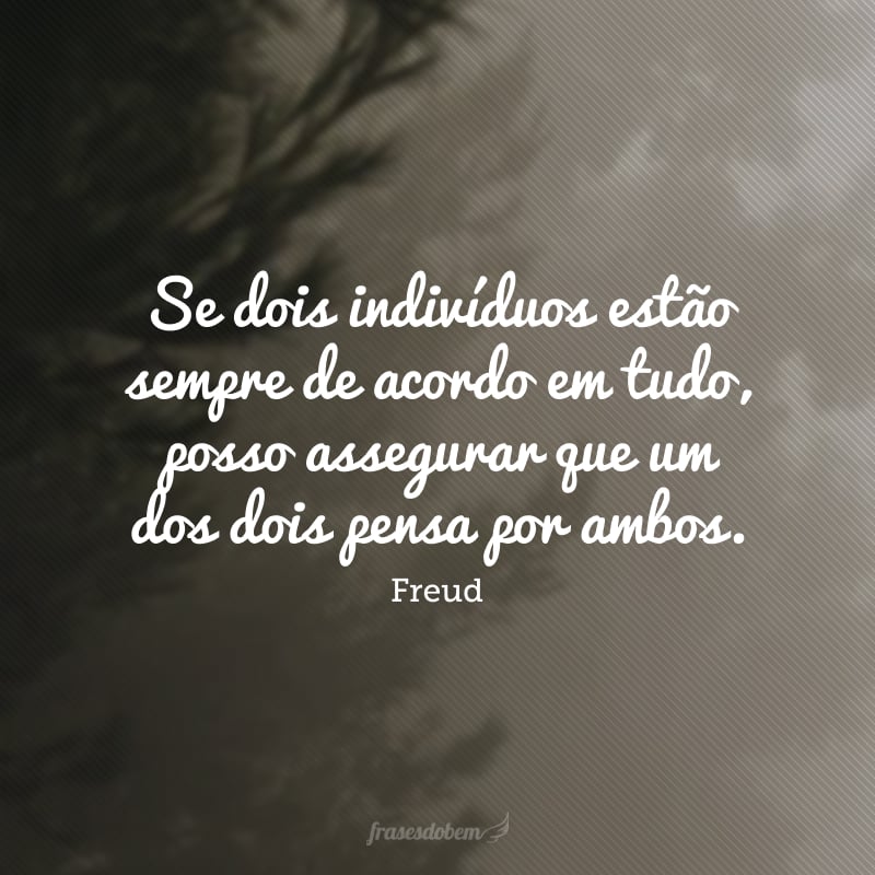 Se dois indivíduos estão sempre de acordo em tudo, posso assegurar que um dos dois pensa por ambos. 