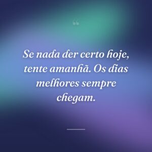 Se nada der certo hoje, tente amanhã. Os dias melhores sempre chegam.