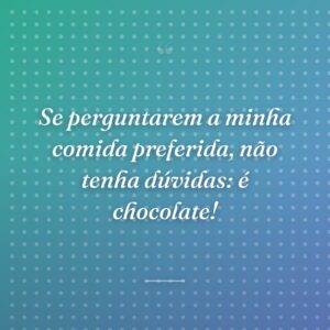 Se perguntarem a minha comida preferida, não tenha dúvidas: é chocolate!