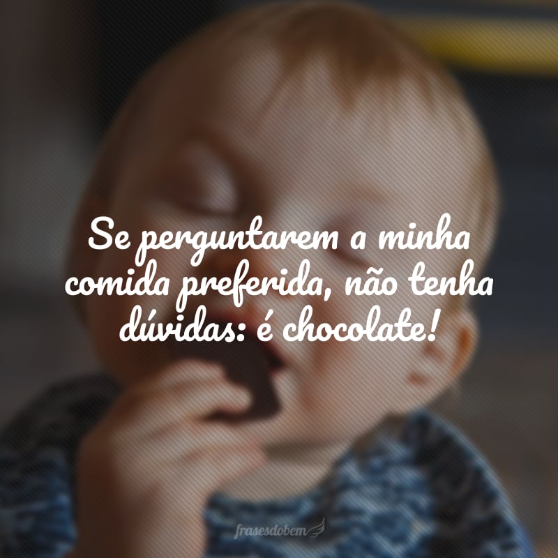 Se perguntarem a minha comida preferida, não tenha dúvidas: é chocolate!