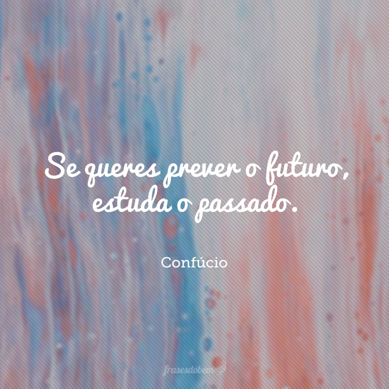 Se queres prever o futuro, estuda o passado.