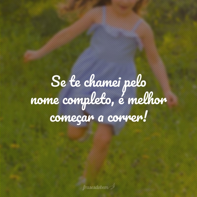 Se te chamei pelo nome completo, é melhor começar a correr!