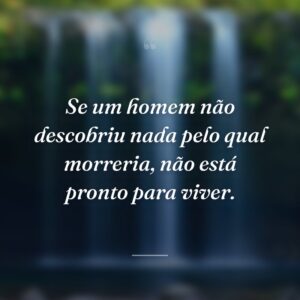 Se um homem não descobriu nada pelo qual morreria, não está pronto para viver.