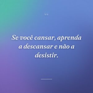 Se você cansar, aprenda a descansar e não a desistir.