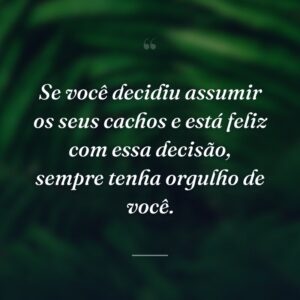Se você decidiu assumir os seus cachos e está feliz com essa decisão, sempre tenha orgulho de você.
