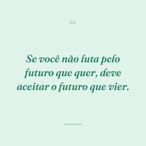 Se você não luta pelo futuro que quer, deve aceitar o futuro que vier.