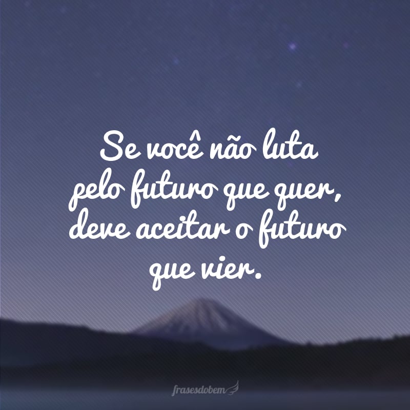 Se você não luta pelo futuro que quer, deve aceitar o futuro que vier. 