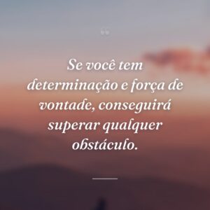 Se você tem determinação e força de vontade, conseguirá superar qualquer obstáculo.