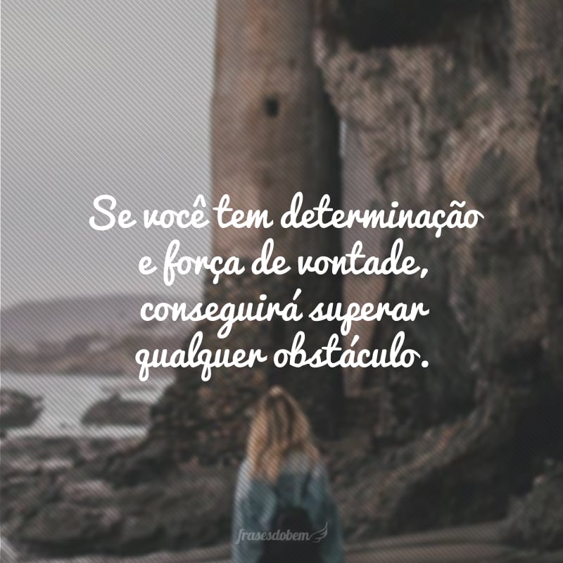 Se você tem determinação e força de vontade, conseguirá superar qualquer obstáculo. 