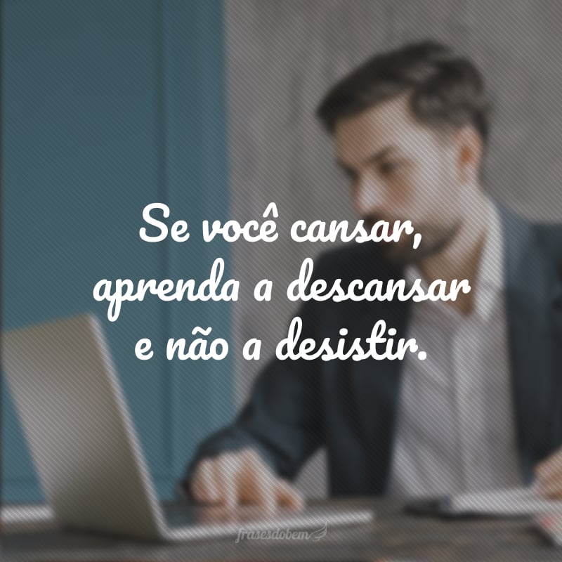 Se você cansar, aprenda a descansar e não a desistir.