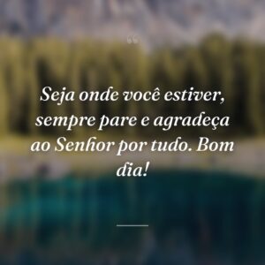 Seja onde você estiver, sempre pare e agradeça ao Senhor por tudo. Bom dia!