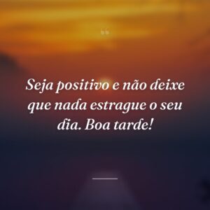 Seja positivo e não deixe que nada estrague o seu dia. Boa tarde!