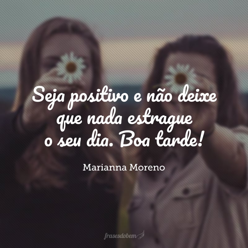 Seja positivo e não deixe que nada estrague o seu dia. Boa tarde!