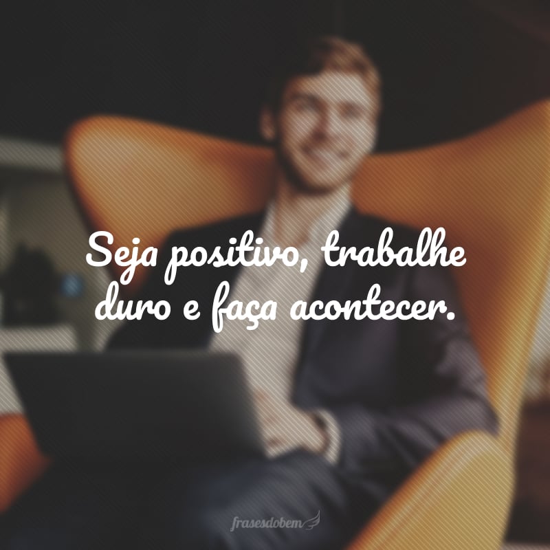 Seja positivo, trabalhe duro e faça acontecer.